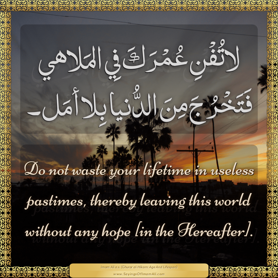 Do not waste your lifetime in useless pastimes, thereby leaving this world...